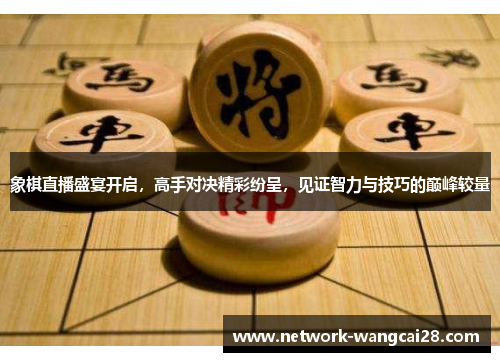 象棋直播盛宴开启，高手对决精彩纷呈，见证智力与技巧的巅峰较量